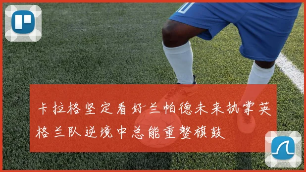 卡拉格坚定看好兰帕德未来执掌英格兰队逆境中总能重整旗鼓